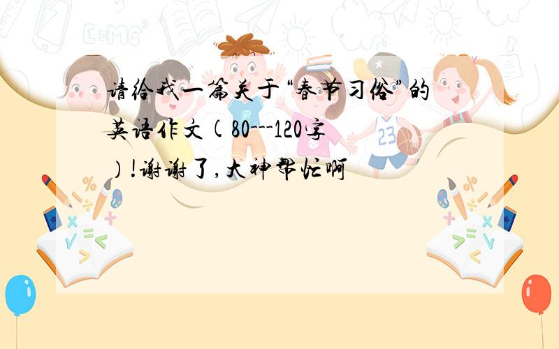 请给我一篇关于“春节习俗”的英语作文(80---120字）!谢谢了,大神帮忙啊