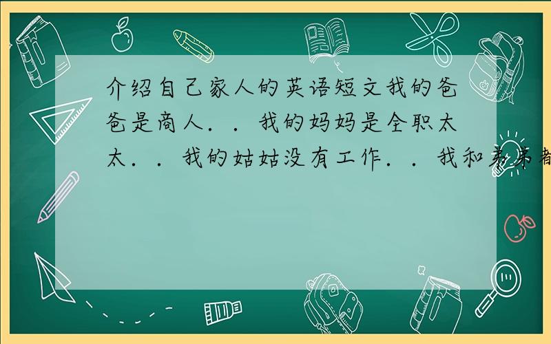 介绍自己家人的英语短文我的爸爸是商人．．我的妈妈是全职太太．．我的姑姑没有工作．．我和弟弟都是学生．．急用．．