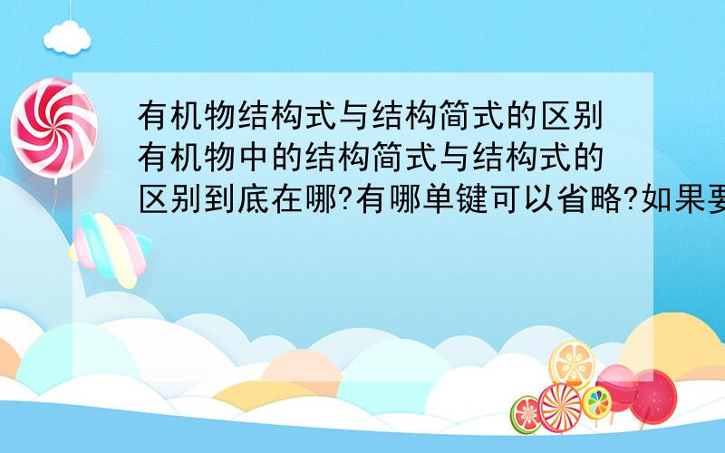 有机物结构式与结构简式的区别有机物中的结构简式与结构式的区别到底在哪?有哪单键可以省略?如果要求这结构式而写成了结构简式是错的,那要求写结构简式而写成了结构式也是错的吗?还