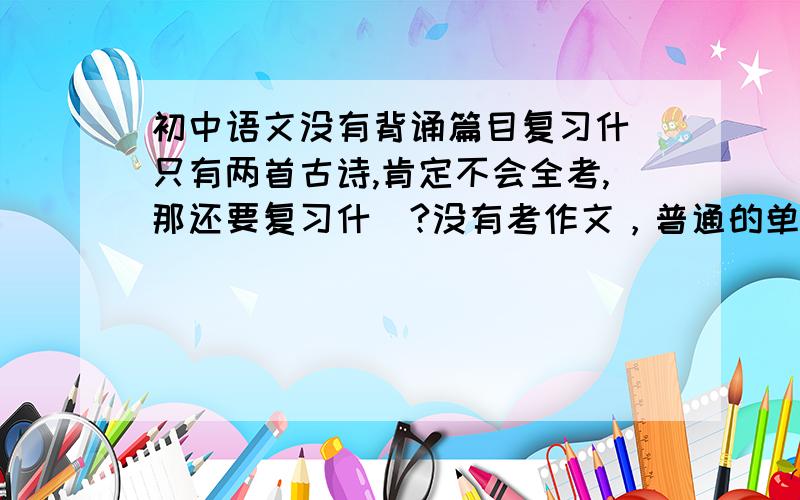 初中语文没有背诵篇目复习什麼只有两首古诗,肯定不会全考,那还要复习什麼?没有考作文，普通的单元考