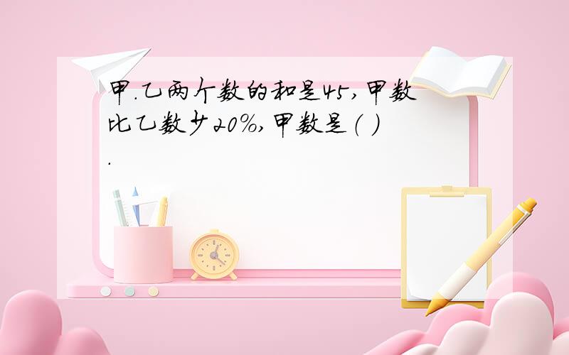 甲.乙两个数的和是45,甲数比乙数少20%,甲数是（ ）.