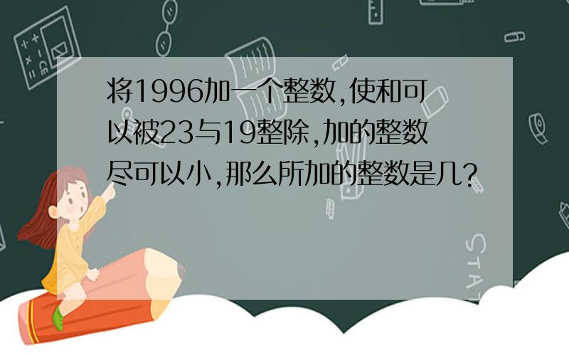 将1996加一个整数,使和可以被23与19整除,加的整数尽可以小,那么所加的整数是几?