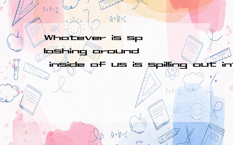 Whatever is splashing around inside of us is spilling out into the world,creating beauty or discord with all other circles of life.