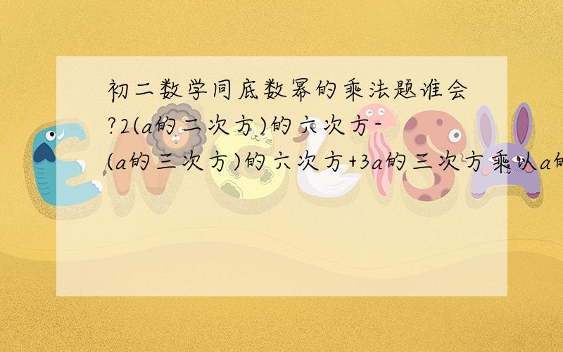 初二数学同底数幂的乘法题谁会?2(a的二次方)的六次方-(a的三次方)的六次方+3a的三次方乘以a的七次方=?