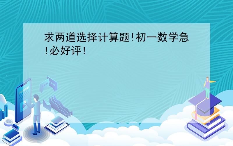 求两道选择计算题!初一数学急!必好评!