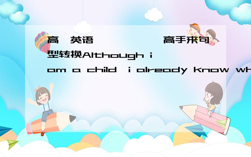 高一英语、、、、、、高手来句型转换Although i am a child,i already know what career i want to follow.______ ______ i am,i already know what career i want to follow.