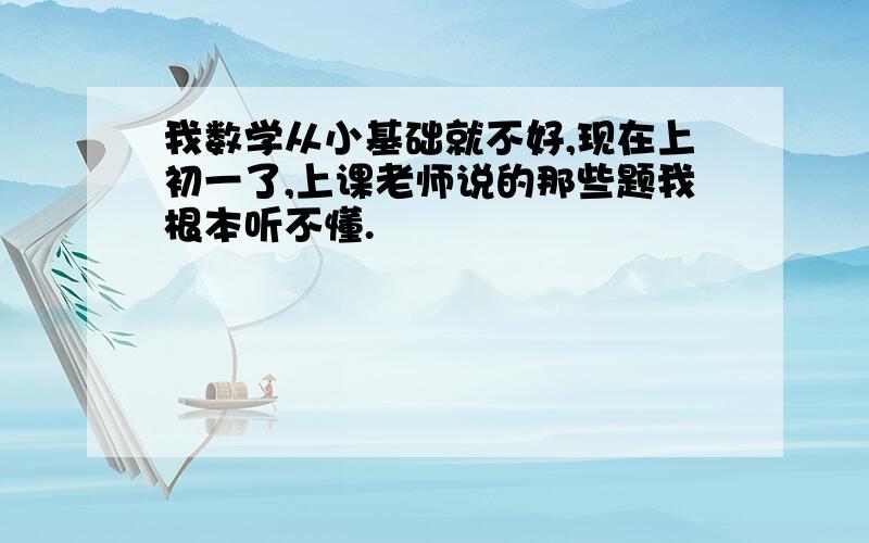 我数学从小基础就不好,现在上初一了,上课老师说的那些题我根本听不懂.