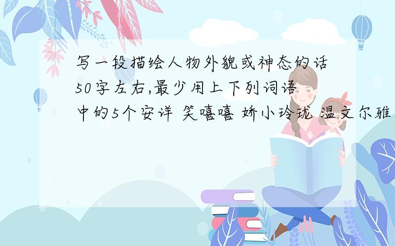 写一段描绘人物外貌或神态的话50字左右,最少用上下列词语中的5个安详 笑嘻嘻 娇小玲珑 温文尔雅 精神饱满清瘦 羞答答 满面春风 眉开眼笑 面不改色