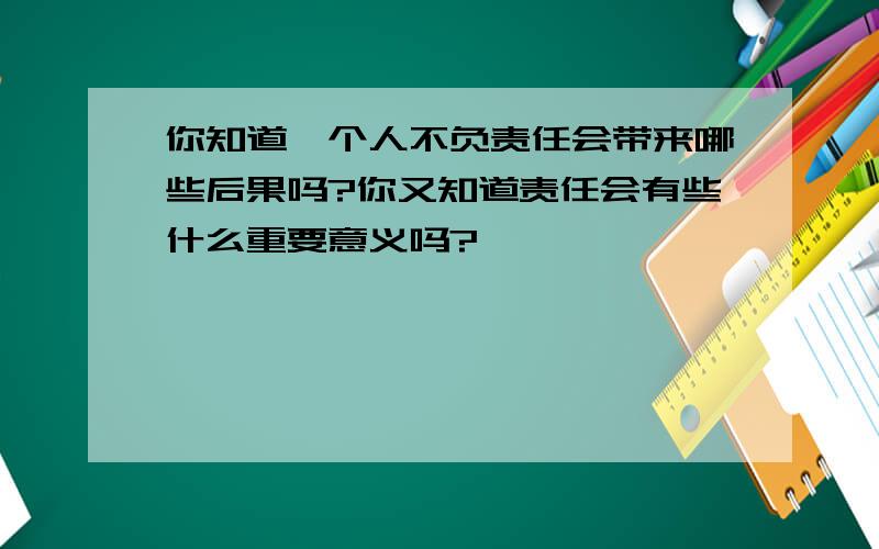 你知道一个人不负责任会带来哪些后果吗?你又知道责任会有些什么重要意义吗?