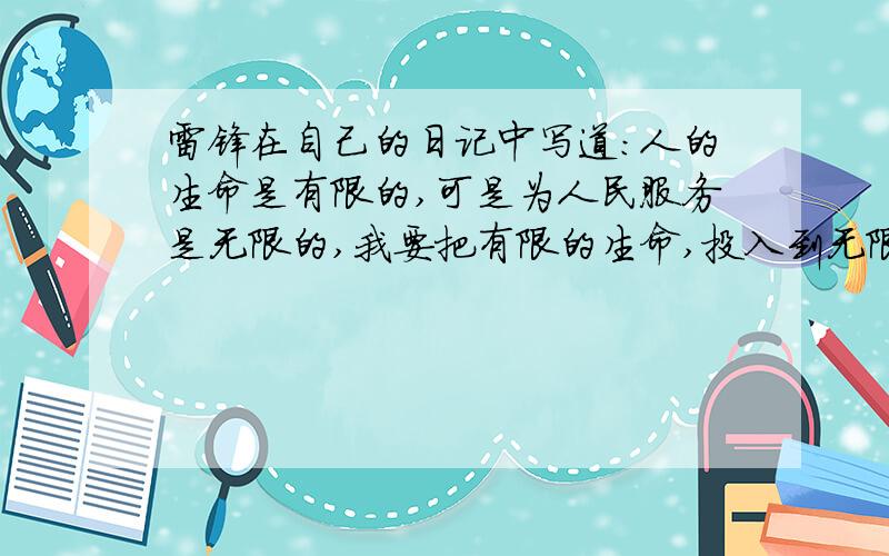 雷锋在自己的日记中写道：人的生命是有限的,可是为人民服务是无限的,我要把有限的生命,投入到无限的雷锋在自己的日记中写道：人的生命是有限的,可是为人民服务是无限的,我要把有限