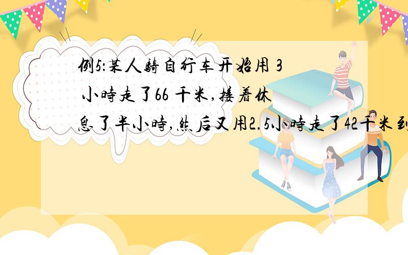 例5：某人骑自行车开始用 3 小时走了66 千米,接着休息了半小时,然后又用2.5小时走了42千米到达目的地,则在整个过程中,此人的平均速度是多少千米/时合多少米/秒?一辆小车先以60千米/时的速