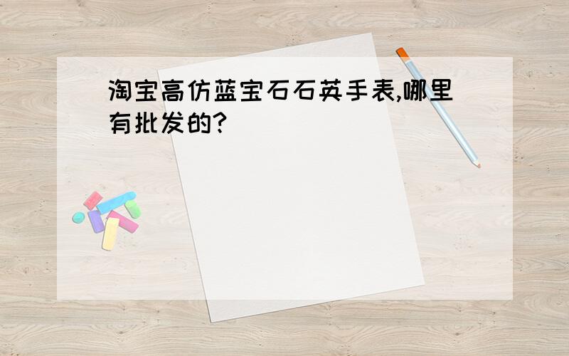 淘宝高仿蓝宝石石英手表,哪里有批发的?