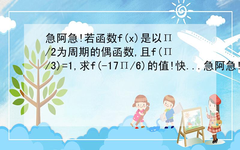 急阿急!若函数f(x)是以Π/2为周期的偶函数,且f(Π/3)=1,求f(-17Π/6)的值!快...急阿急!若函数f(x)是以Π/2为周期的偶函数,且f(Π/3)=1,求f(-17Π/6)的值!快快快