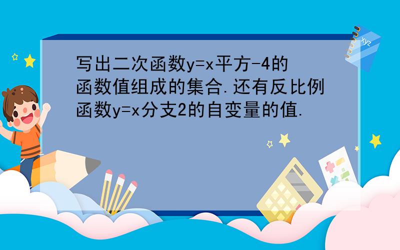 写出二次函数y=x平方-4的函数值组成的集合.还有反比例函数y=x分支2的自变量的值.