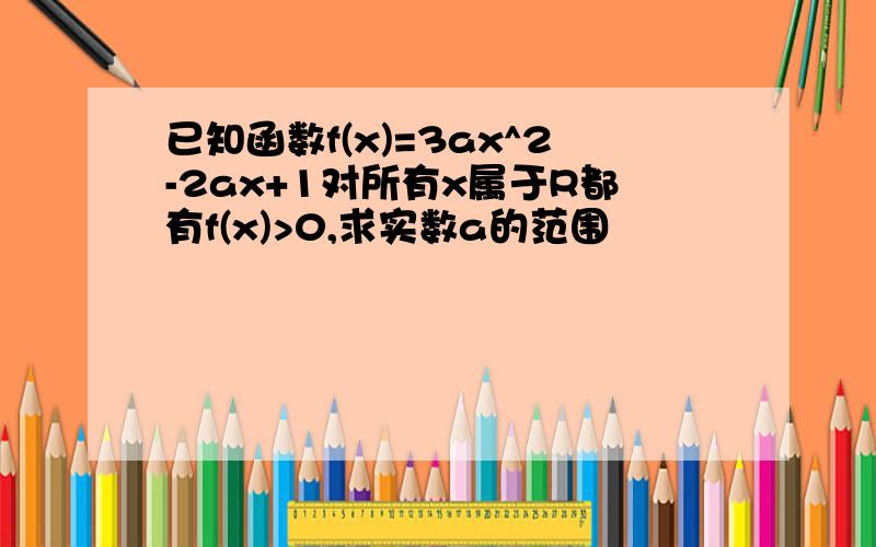 已知函数f(x)=3ax^2-2ax+1对所有x属于R都有f(x)>0,求实数a的范围