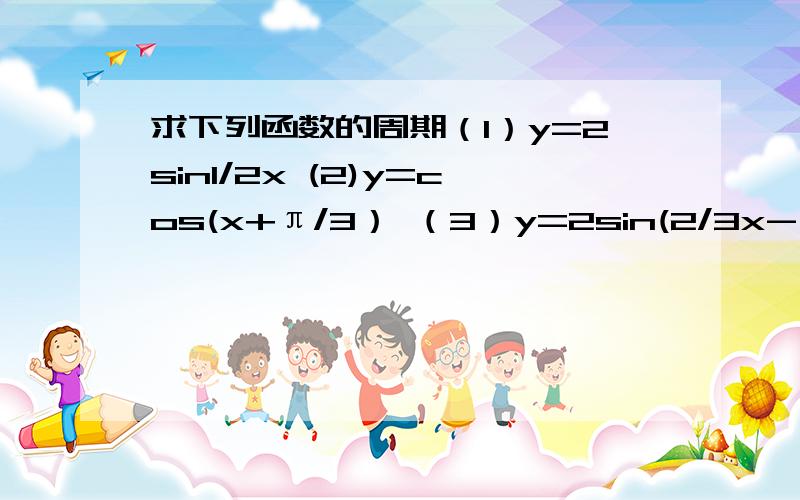 求下列函数的周期（1）y=2sin1/2x (2)y=cos(x+π/3） （3）y=2sin(2/3x-π/4）