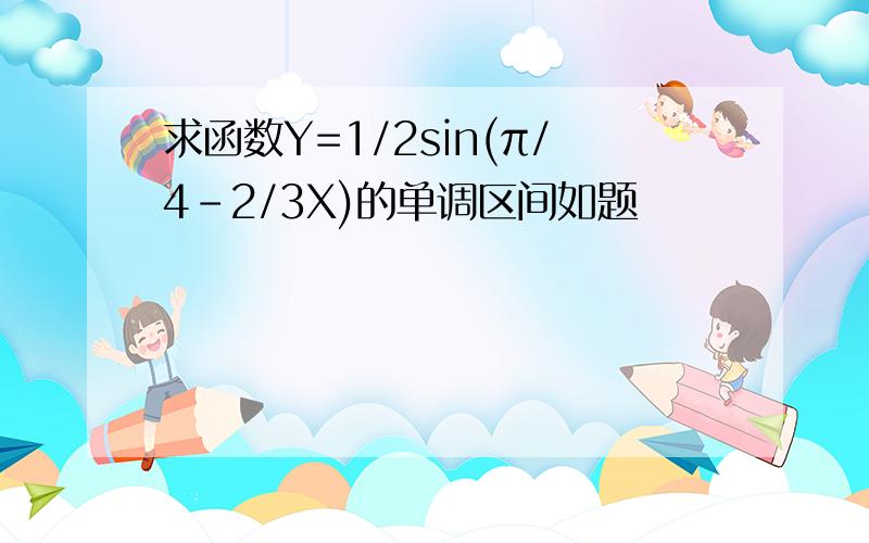 求函数Y=1/2sin(π/4-2/3X)的单调区间如题