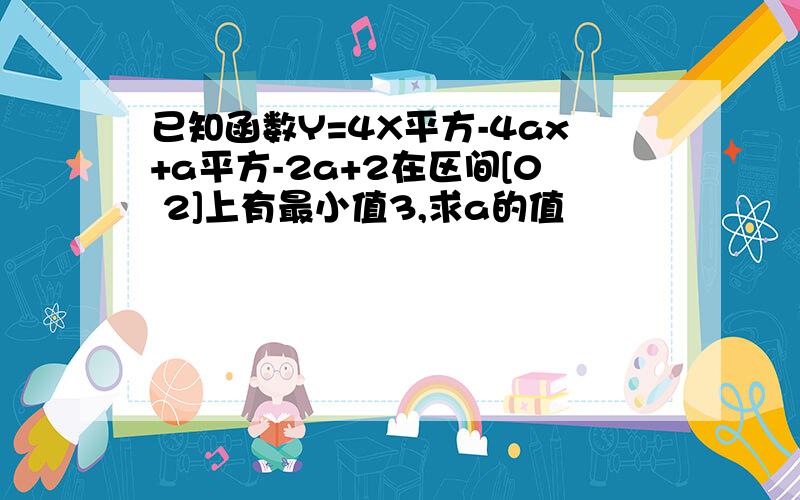 已知函数Y=4X平方-4ax+a平方-2a+2在区间[0 2]上有最小值3,求a的值