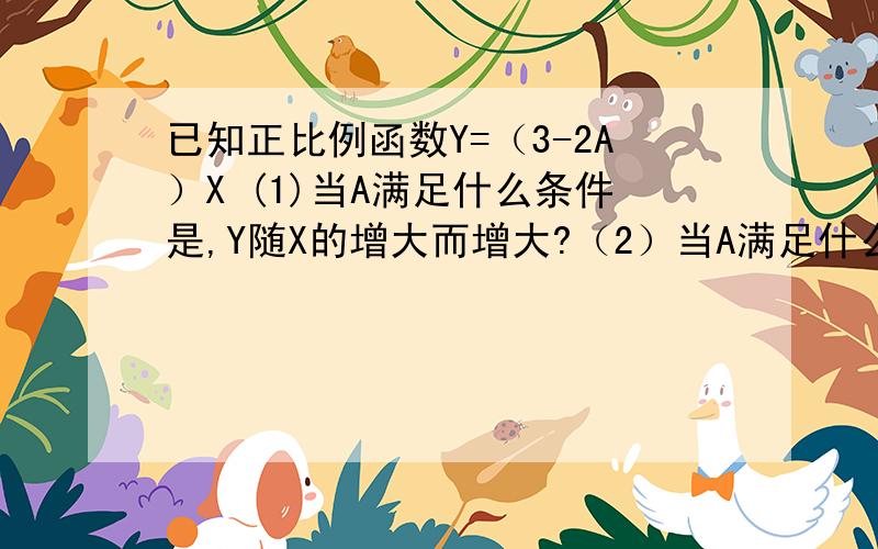 已知正比例函数Y=（3-2A）X (1)当A满足什么条件是,Y随X的增大而增大?（2）当A满足什么条件是Y随X的减小而增大？