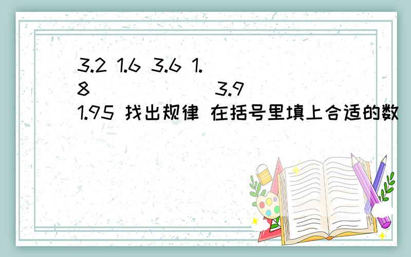 3.2 1.6 3.6 1.8 ( ) ( ) 3.9 1.95 找出规律 在括号里填上合适的数