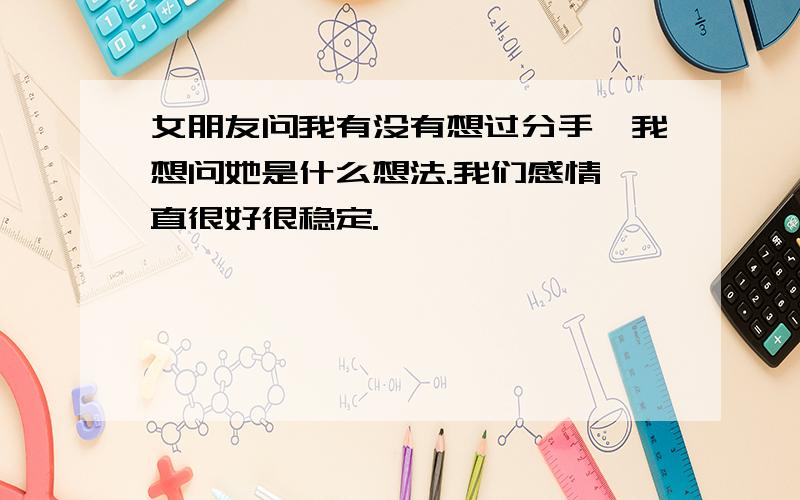 女朋友问我有没有想过分手,我想问她是什么想法.我们感情一直很好很稳定.