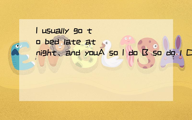 I usually go to bed late at night、and youA so I do B so do l C so am l D so l am