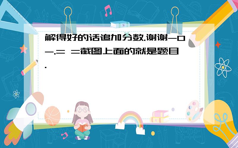 解得好的话追加分数.谢谢-0-.= =截图上面的就是题目.