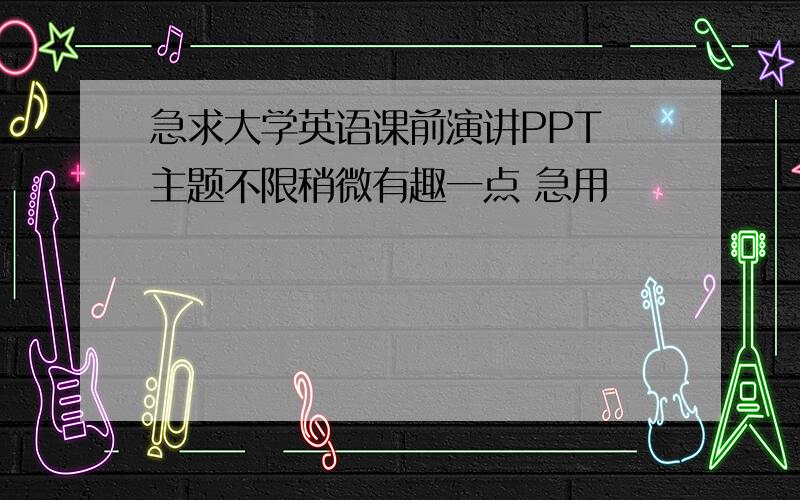 急求大学英语课前演讲PPT 主题不限稍微有趣一点 急用