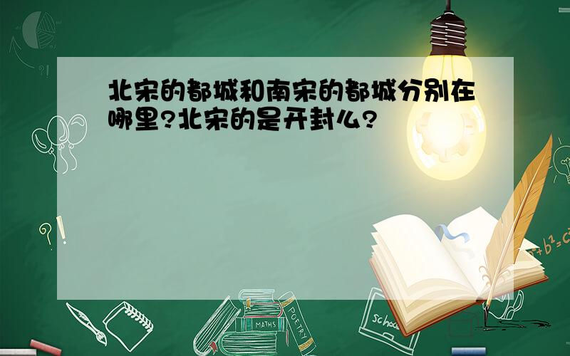 北宋的都城和南宋的都城分别在哪里?北宋的是开封么?