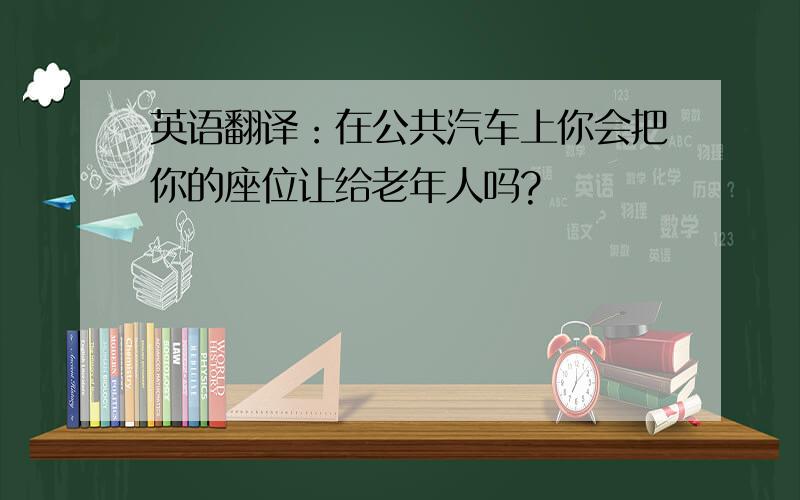 英语翻译：在公共汽车上你会把你的座位让给老年人吗?