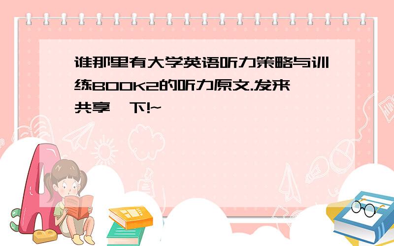 谁那里有大学英语听力策略与训练BOOK2的听力原文.发来共享一下!~