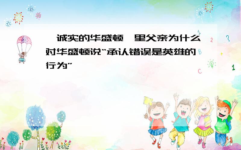 《诚实的华盛顿》里父亲为什么对华盛顿说“承认错误是英雄的行为”