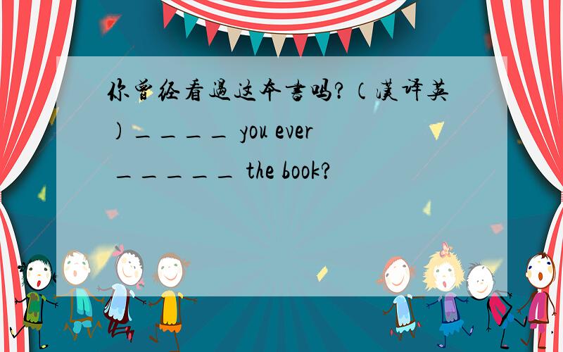 你曾经看过这本书吗?（汉译英）____ you ever _____ the book?