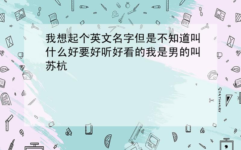 我想起个英文名字但是不知道叫什么好要好听好看的我是男的叫苏杭