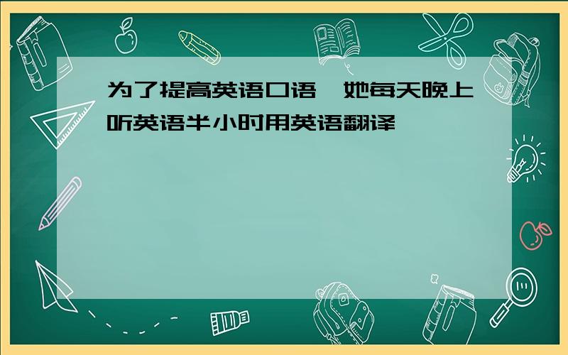 为了提高英语口语,她每天晚上听英语半小时用英语翻译