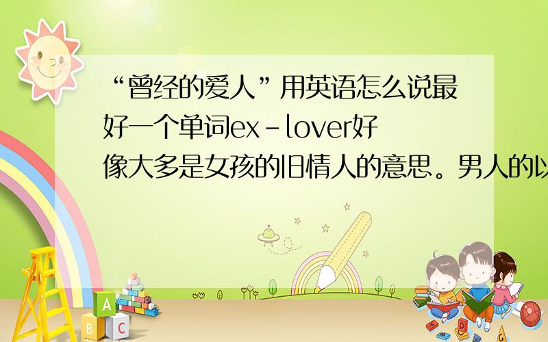 “曾经的爱人”用英语怎么说最好一个单词ex-lover好像大多是女孩的旧情人的意思。男人的以前的女友也可以用这个词吗？