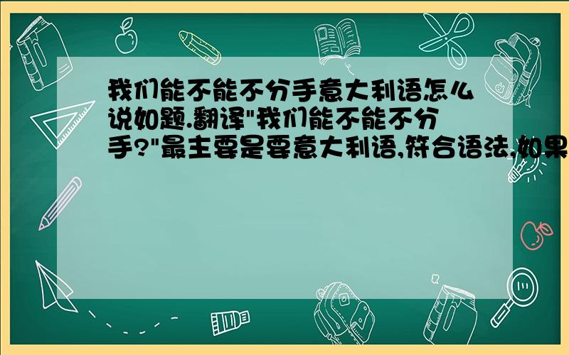 我们能不能不分手意大利语怎么说如题.翻译