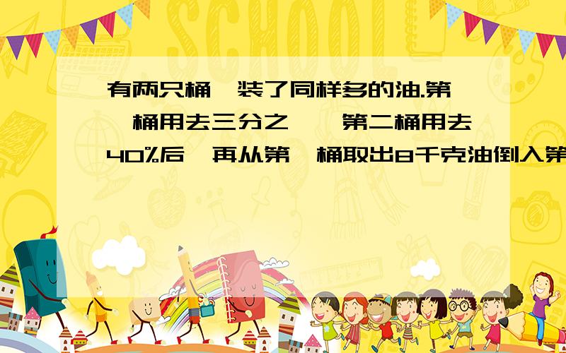 有两只桶,装了同样多的油.第一桶用去三分之一,第二桶用去40%后,再从第一桶取出8千克油倒入第二桶这是第二桶油与第一桶油的比是13:14.两桶油原来各装油多少千克?