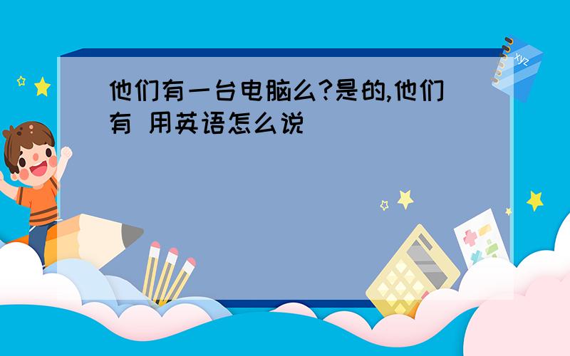 他们有一台电脑么?是的,他们有 用英语怎么说