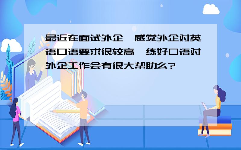 最近在面试外企,感觉外企对英语口语要求很较高,练好口语对外企工作会有很大帮助么?