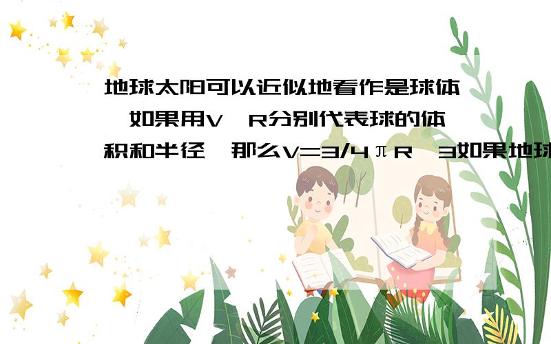 地球太阳可以近似地看作是球体,如果用V、R分别代表球的体积和半径,那么V=3/4πR^3如果地球、太阳的半径分别为6*10^3km、10^5km,请问太阳的体积是地球体积的多少倍?