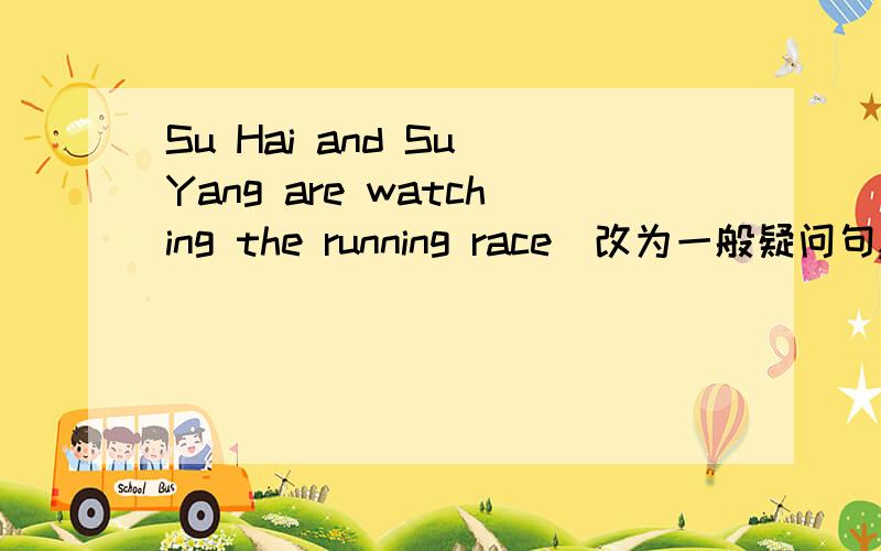 Su Hai and Su Yang are watching the running race(改为一般疑问句,并作肯定回答）