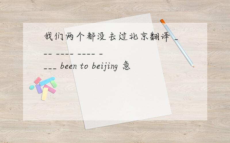 我们两个都没去过北京翻译 ___ ____ ____ ____ been to beijing 急