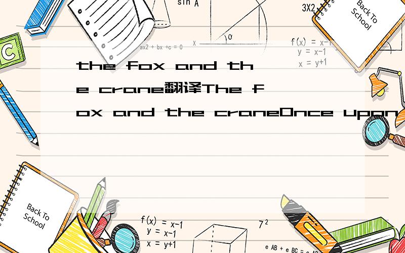 the fox and the crane翻译The fox and the craneOnce upon a time there lived a fox and a crane in a village. One day, the fox invited the crane to dinner.“I’m not sure whether you’ll like this food but help yourself” said the fox putting down