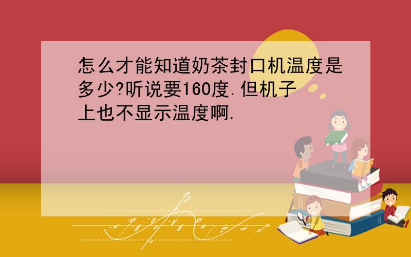 怎么才能知道奶茶封口机温度是多少?听说要160度.但机子上也不显示温度啊.