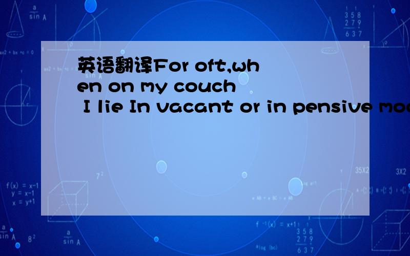 英语翻译For oft,when on my couch I lie In vacant or in pensive mood they flash upon that inward eye which is the bliss of solitude