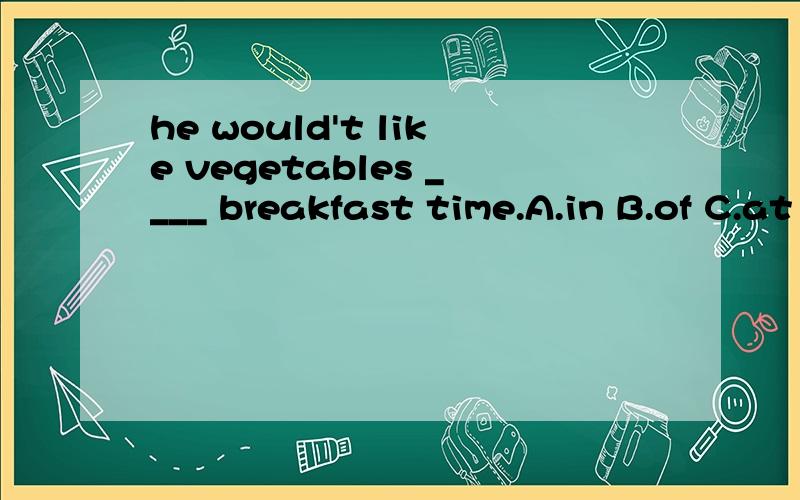 he would't like vegetables ____ breakfast time.A.in B.of C.at D.on