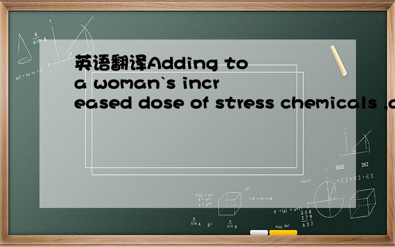 英语翻译Adding to a woman`s increased dose of stress chemicals ,are her increased 