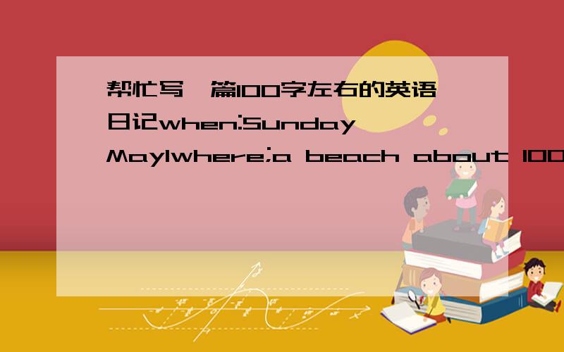 帮忙写一篇100字左右的英语日记when:Sunday,May1where;a beach about 100kilometres southhow:take a bus at 7:30arrival time:9:00 a.mprogamme:morning:swimming,rowing small boats,lunch in a small restaurantafternoon:walk along the beach to the