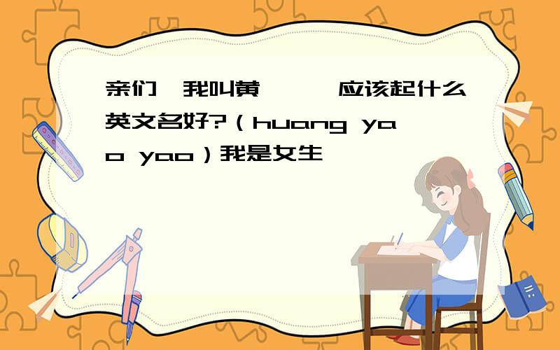 亲们,我叫黄尧垚,应该起什么英文名好?（huang yao yao）我是女生